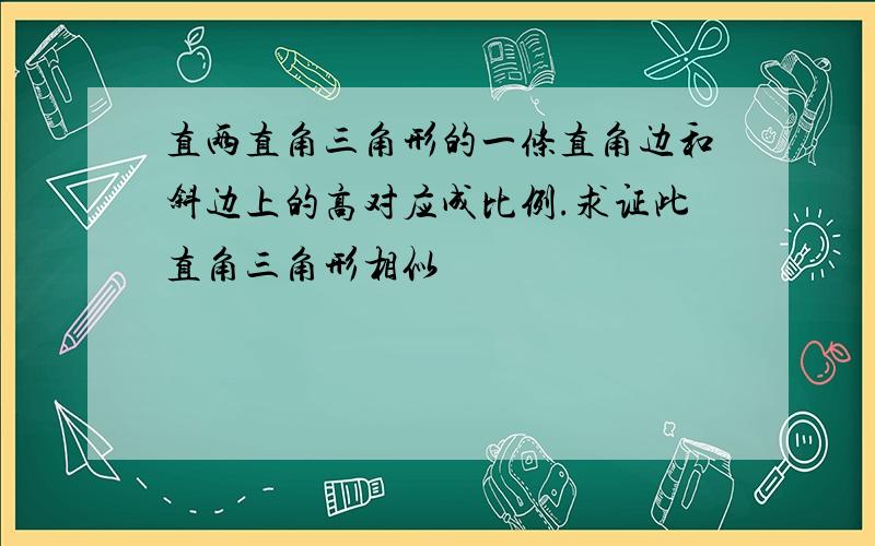 直两直角三角形的一条直角边和斜边上的高对应成比例.求证此直角三角形相似