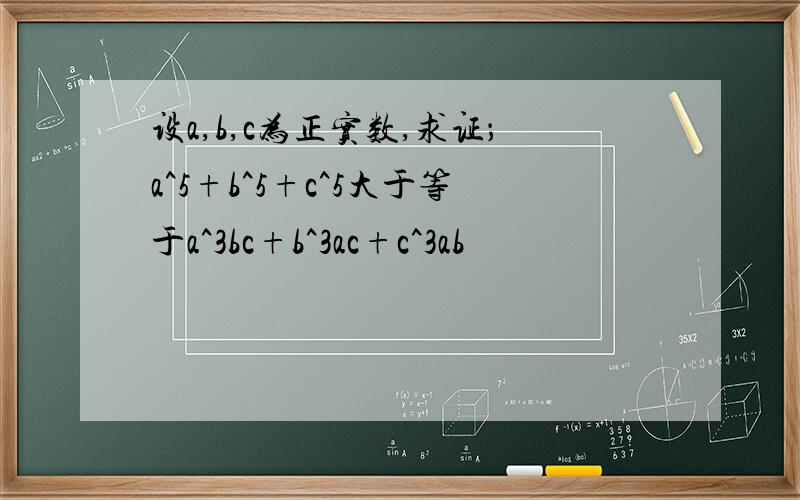 设a,b,c为正实数,求证；a^5+b^5+c^5大于等于a^3bc+b^3ac+c^3ab