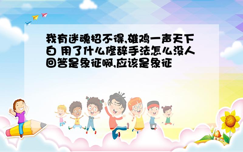 我有迷魂招不得,雄鸡一声天下白 用了什么修辞手法怎么没人回答是象征啊,应该是象征