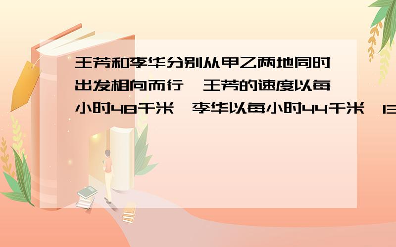 王芳和李华分别从甲乙两地同时出发相向而行,王芳的速度以每小时48千米,李华以每小时44千米,138千米,求几小时相遇.{请用方程解答}