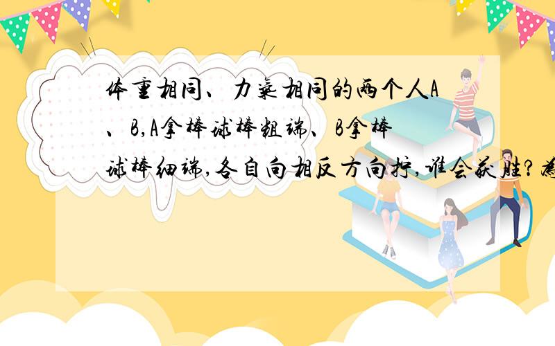 体重相同、力气相同的两个人A、B,A拿棒球棒粗端、B拿棒球棒细端,各自向相反方向拧,谁会获胜?为什么?初三关于力学的一道物理题请解释的清楚点、或者来个举例说名、谢谢了