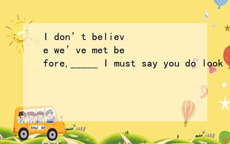 I don’t believe we’ve met before,_____ I must say you do look familiar.A.therefore B.although C.since D.unless