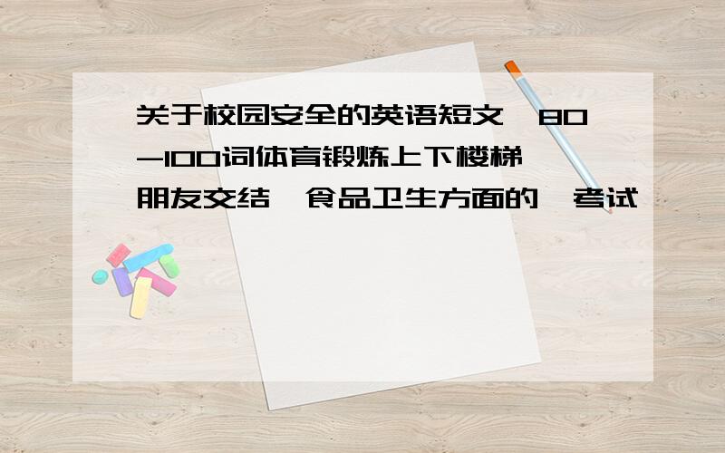 关于校园安全的英语短文,80-100词体育锻炼上下楼梯,朋友交结,食品卫生方面的,考试,