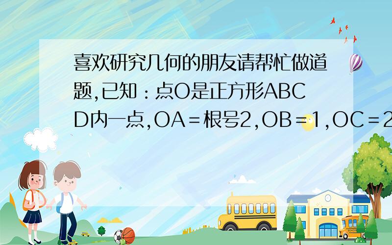 喜欢研究几何的朋友请帮忙做道题,已知：点O是正方形ABCD内一点,OA＝根号2,OB＝1,OC＝2,求：正方形的边长.如果建立平面直角坐标系来做,能说得详细点吗,我还真是不会.