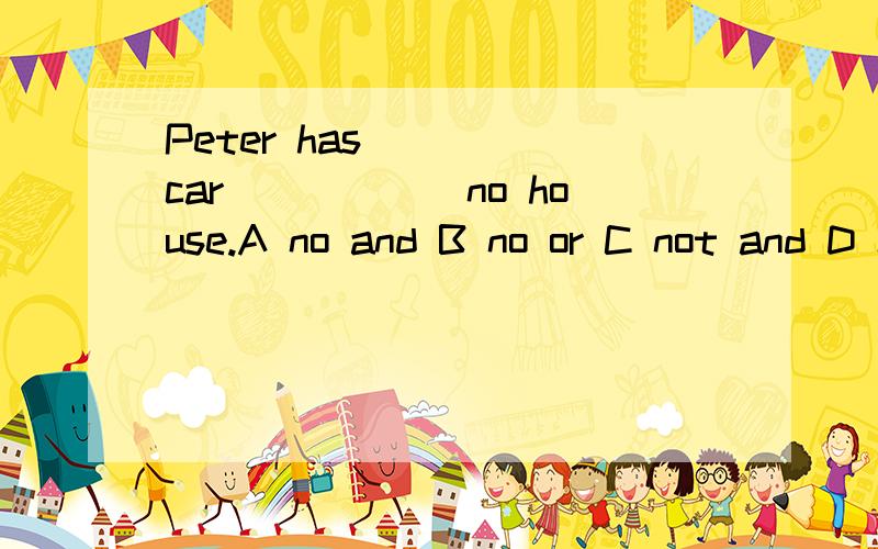 Peter has_____car______no house.A no and B no or C not and D not or