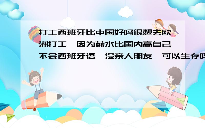 打工西班牙比中国好吗很想去欧洲打工,因为薪水比国内高自己不会西班牙语,没亲人朋友,可以生存吗