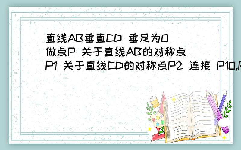 直线AB垂直CD 垂足为O 做点P 关于直线AB的对称点P1 关于直线CD的对称点P2 连接 P1O,P2O 并证明 P1,O,P2 在并证明 P1,O,P2 在一条直线上