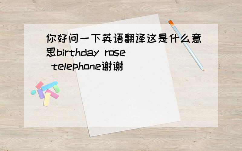 你好问一下英语翻译这是什么意思birthday rose telephone谢谢