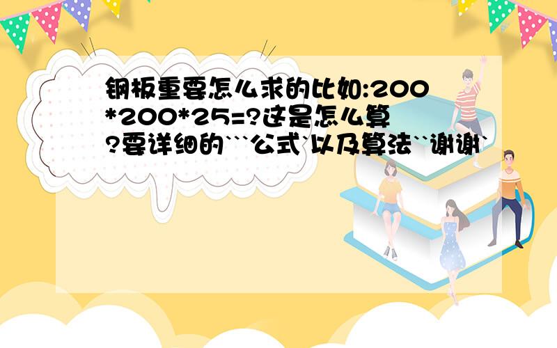 钢板重要怎么求的比如:200*200*25=?这是怎么算?要详细的```公式`以及算法``谢谢`