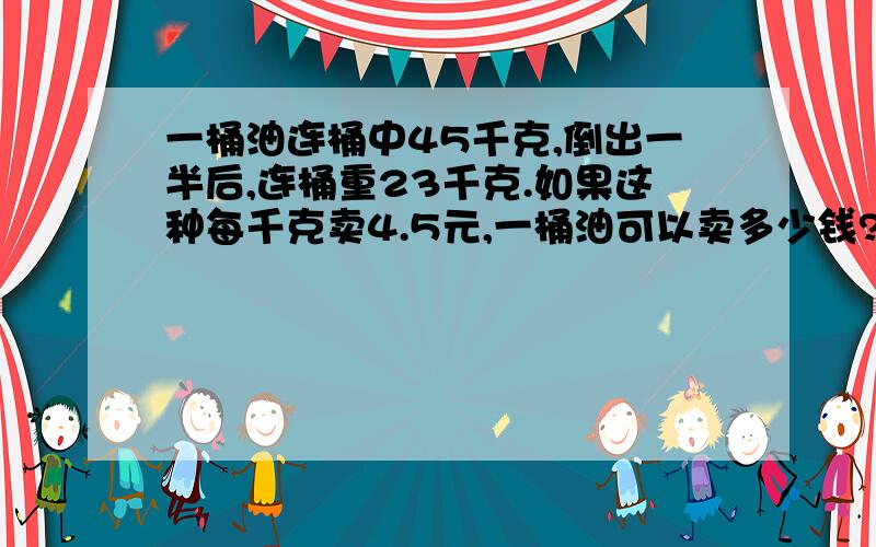 一桶油连桶中45千克,倒出一半后,连桶重23千克.如果这种每千克卖4.5元,一桶油可以卖多少钱?