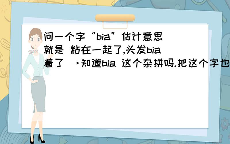 问一个字“bia”估计意思 就是 粘在一起了,头发bia着了 →知道bia 这个杂拼吗.把这个字也说下