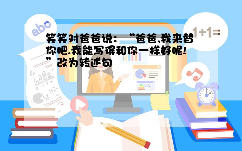 笑笑对爸爸说：“爸爸,我来替你吧.我能写得和你一样好呢!”改为转述句