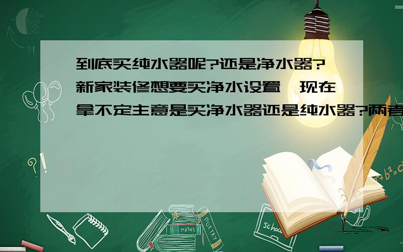 到底买纯水器呢?还是净水器?新家装修想要买净水设置,现在拿不定主意是买净水器还是纯水器?两者有什么区别呢?