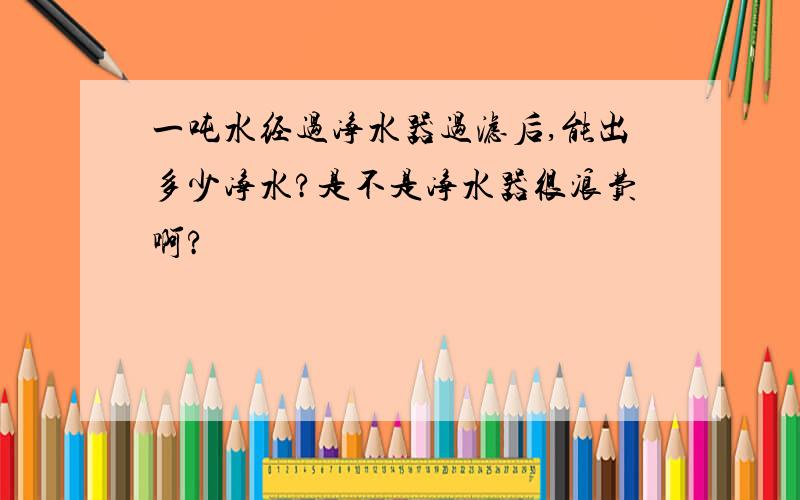 一吨水经过净水器过滤后,能出多少净水?是不是净水器很浪费啊?