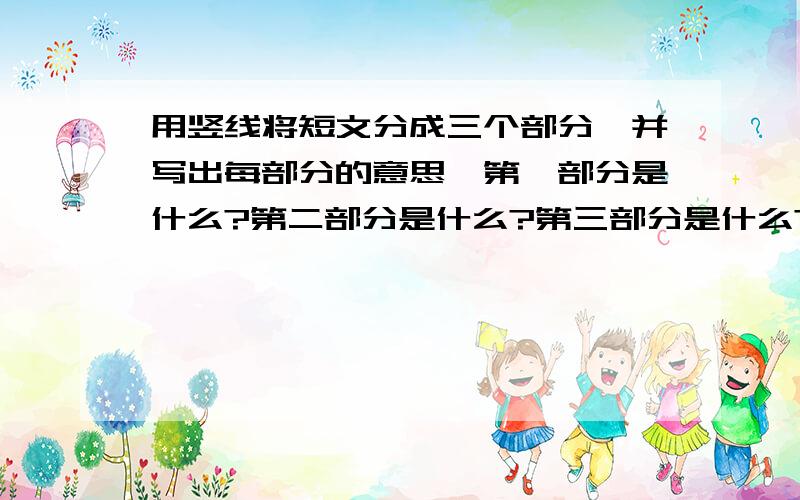 用竖线将短文分成三个部分,并写出每部分的意思,第一部分是什么?第二部分是什么?第三部分是什么?