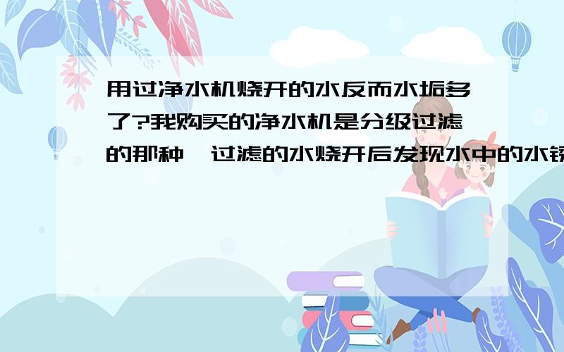 用过净水机烧开的水反而水垢多了?我购买的净水机是分级过滤的那种,过滤的水烧开后发现水中的水锈明显增多,比不用净水机时候还要多出一倍以上这是为什么?怎么解决水中的水锈?