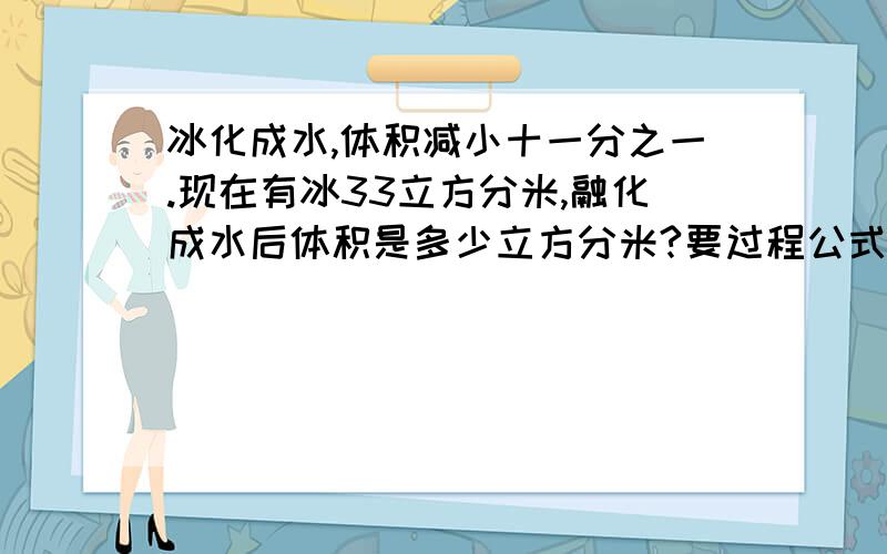 冰化成水,体积减小十一分之一.现在有冰33立方分米,融化成水后体积是多少立方分米?要过程公式,谢谢