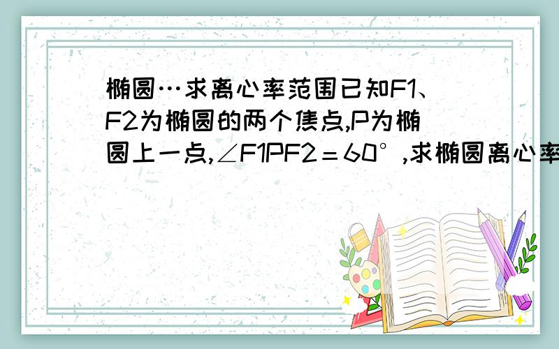 椭圆…求离心率范围已知F1、F2为椭圆的两个焦点,P为椭圆上一点,∠F1PF2＝60°,求椭圆离心率范围.