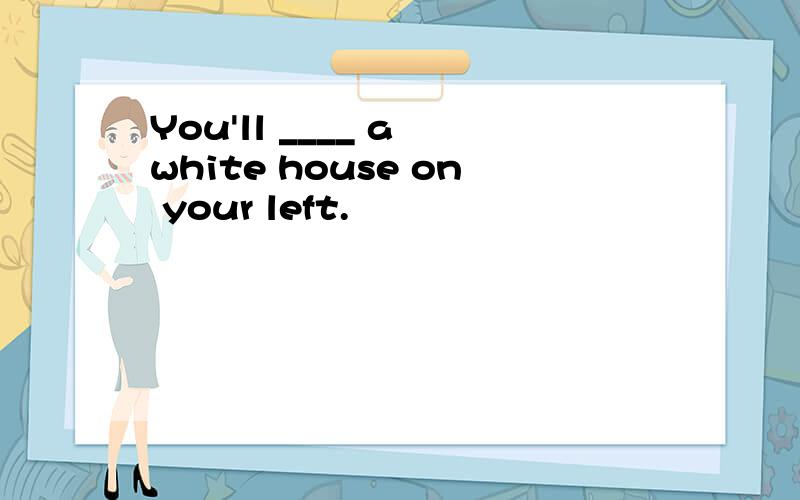 You'll ____ a white house on your left.