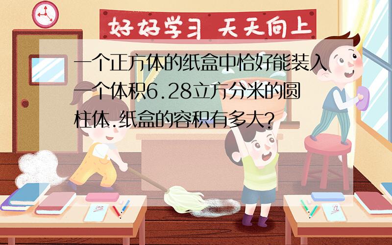 一个正方体的纸盒中恰好能装入一个体积6.28立方分米的圆柱体.纸盒的容积有多大?