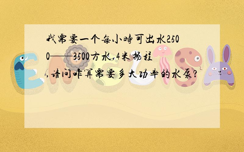 我需要一个每小时可出水2500——3500方水,4米扬程,请问咋算需要多大功率的水泵?