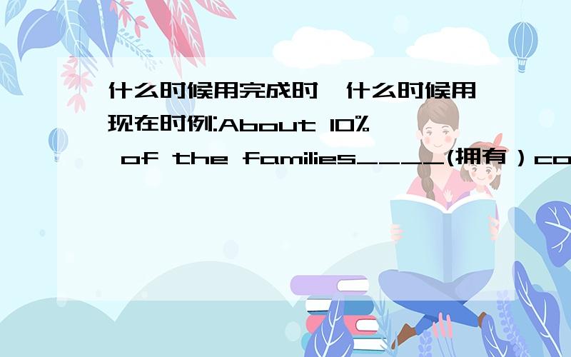 什么时候用完成时,什么时候用现在时例:About 10% of the families____(拥有）computers.这题答案是own而不是 have owned?哪位高手救救我啊