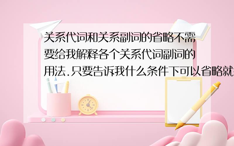 关系代词和关系副词的省略不需要给我解释各个关系代词副词的用法.只要告诉我什么条件下可以省略就行.特别是关系副词.还有那个that...