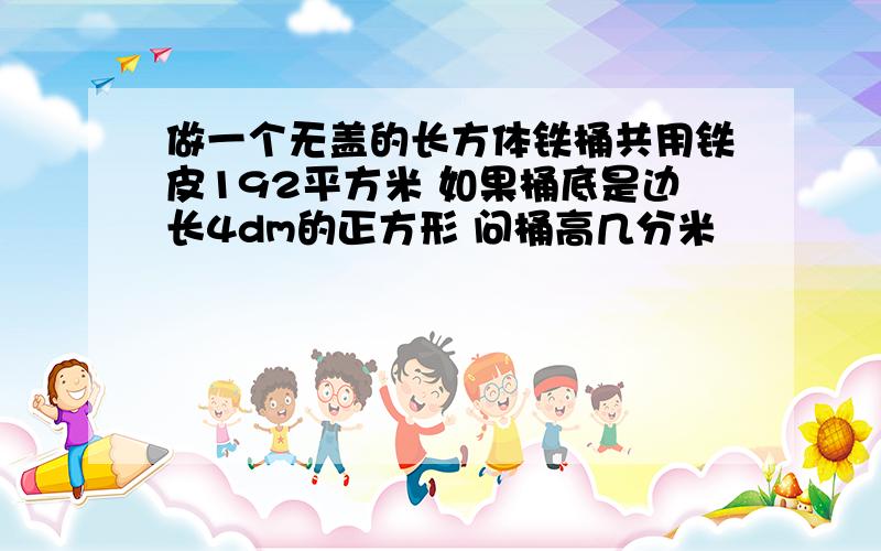 做一个无盖的长方体铁桶共用铁皮192平方米 如果桶底是边长4dm的正方形 问桶高几分米