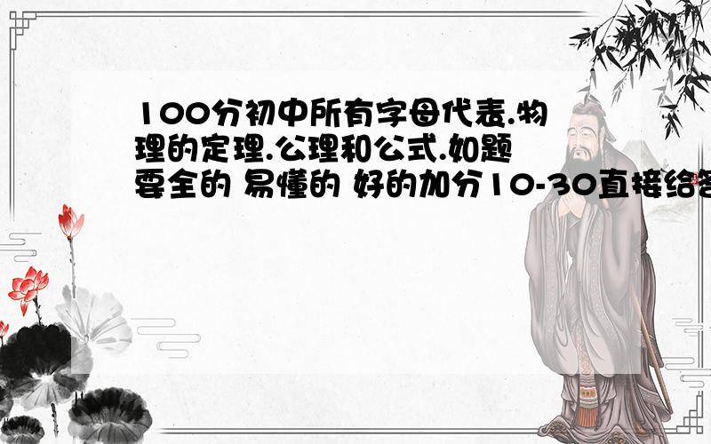 100分初中所有字母代表.物理的定理.公理和公式.如题 要全的 易懂的 好的加分10-30直接给答案别给网页请整理答案别混在一起.