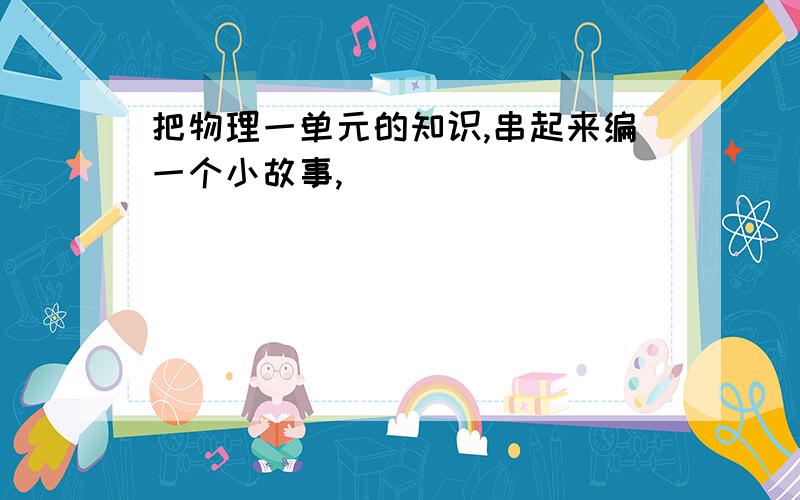 把物理一单元的知识,串起来编一个小故事,