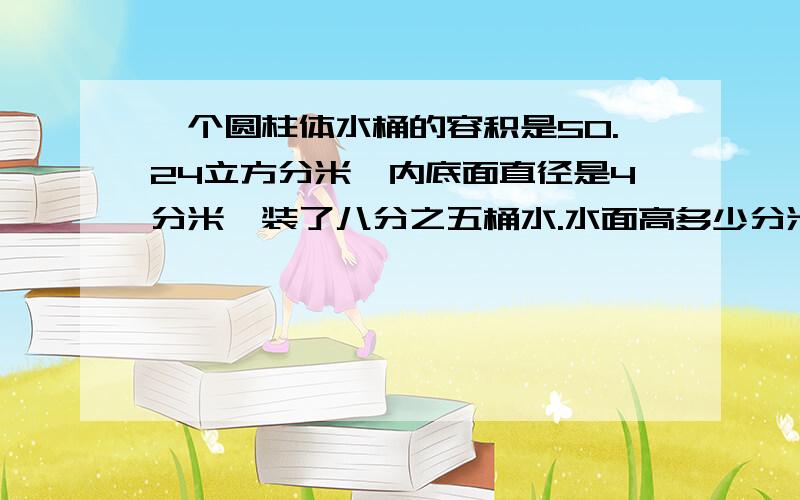 一个圆柱体水桶的容积是50.24立方分米,内底面直径是4分米,装了八分之五桶水.水面高多少分米?