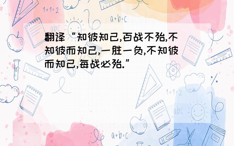 翻译“知彼知己,百战不殆,不知彼而知己,一胜一负,不知彼而知己,每战必殆.”