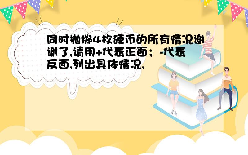 同时抛掷4枚硬币的所有情况谢谢了,请用+代表正面；-代表反面,列出具体情况,