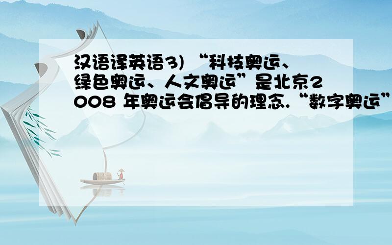 汉语译英语3) “科技奥运、绿色奥运、人文奥运”是北京2008 年奥运会倡导的理念.“数字奥运”则是“科技奥运”的具体体现.为了出色地举办北京2008 年奥运会,北京奥组委决定建立以人为本