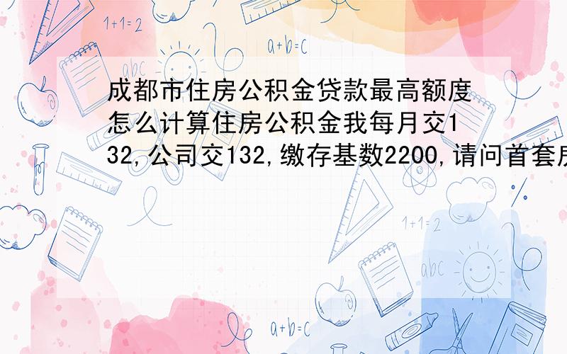 成都市住房公积金贷款最高额度怎么计算住房公积金我每月交132,公司交132,缴存基数2200,请问首套房最多可以贷款额度啥多少呢?