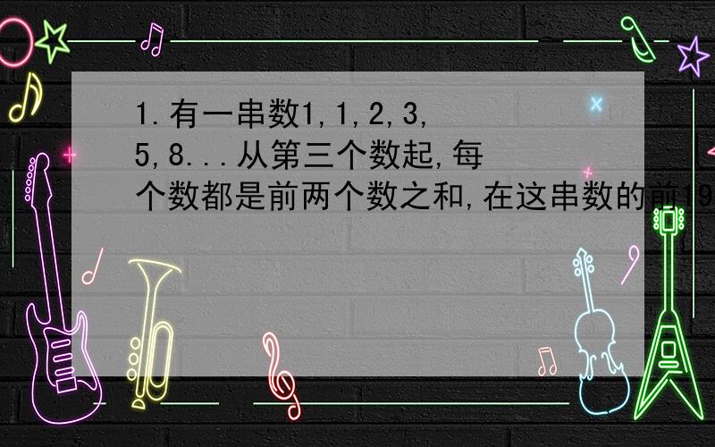 1.有一串数1,1,2,3,5,8...从第三个数起,每个数都是前两个数之和,在这串数的前1997个数中,有（ ）个是5的倍数?2.小明参加奥数比赛,共20道题,对一题得5分,错一题不但不得分,还要倒扣3分,小明共得