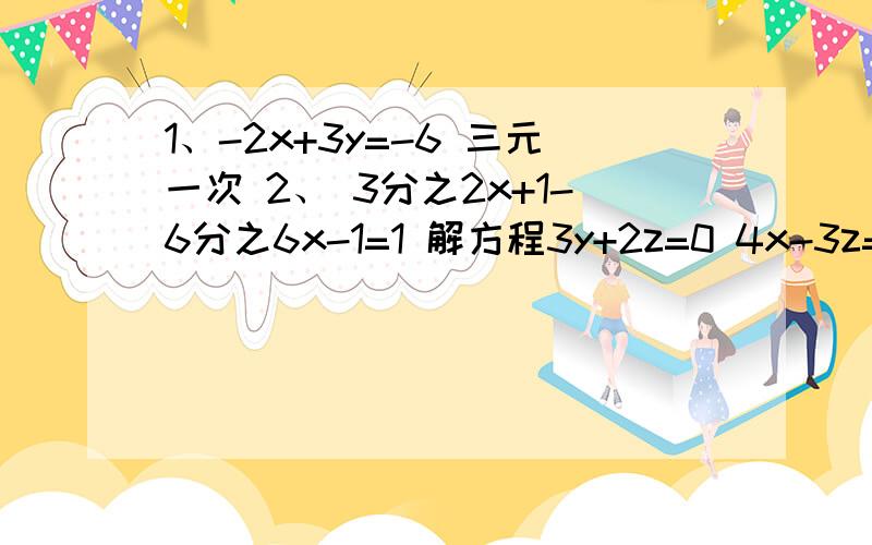 1、-2x+3y=-6 三元一次 2、 3分之2x+1-6分之6x-1=1 解方程3y+2z=0 4x-3z=5