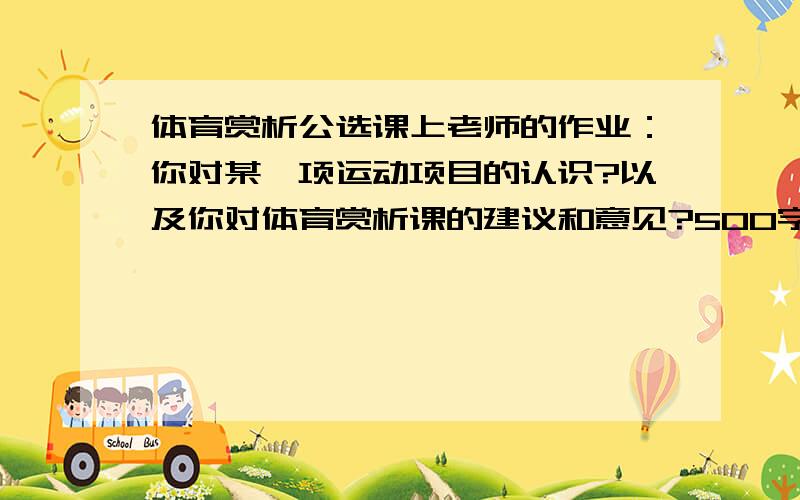 体育赏析公选课上老师的作业：你对某一项运动项目的认识?以及你对体育赏析课的建议和意见?500字你对某一项运动项目的认识?以及你对体育赏析课的建议和意见?500字