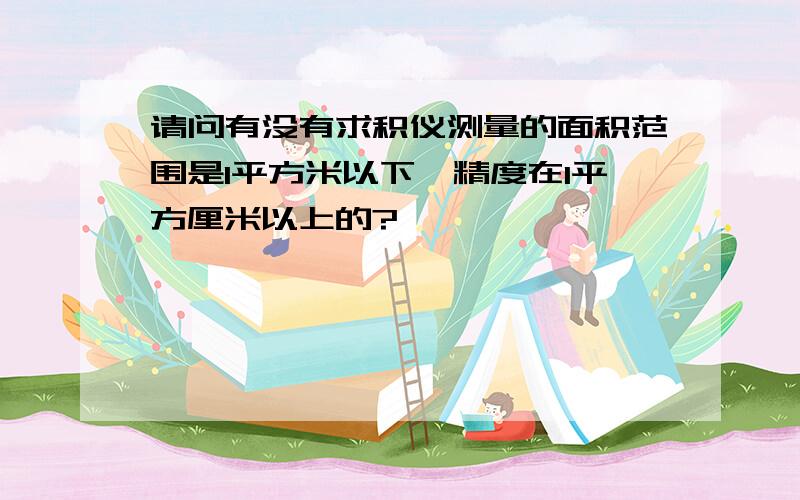 请问有没有求积仪测量的面积范围是1平方米以下,精度在1平方厘米以上的?