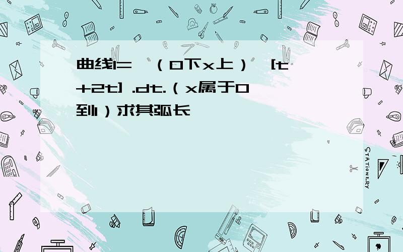 曲线l=∫（0下x上）√[t+2t] .dt.（x属于0到1）求其弧长