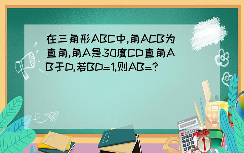 在三角形ABC中,角ACB为直角,角A是30度CD直角AB于D,若BD=1,则AB=?