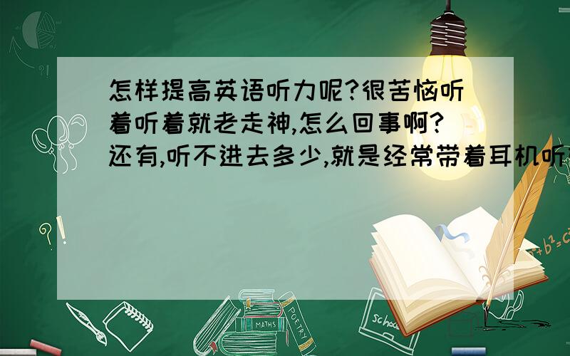 怎样提高英语听力呢?很苦恼听着听着就老走神,怎么回事啊?还有,听不进去多少,就是经常带着耳机听管用吗?是先看听力材料再听听力呢?还是先听再看呢?请不要复制,说说心得