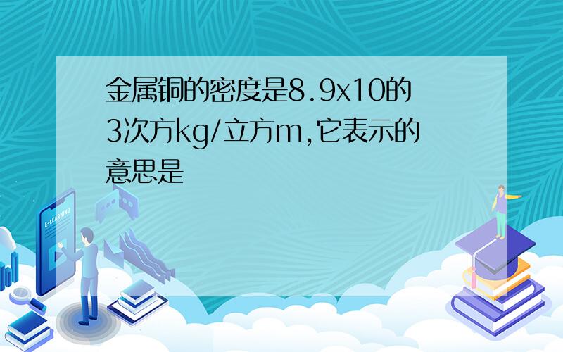 金属铜的密度是8.9x10的3次方kg/立方m,它表示的意思是