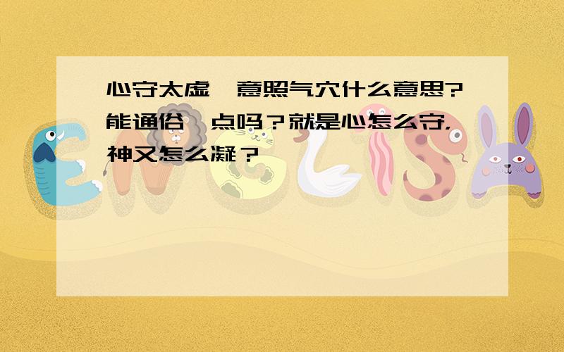 心守太虚,意照气穴什么意思?能通俗一点吗？就是心怎么守，神又怎么凝？