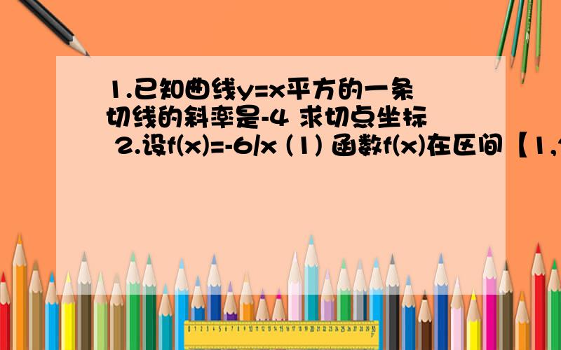 1.已知曲线y=x平方的一条切线的斜率是-4 求切点坐标 2.设f(x)=-6/x (1) 函数f(x)在区间【1,2】 【1,1.5】 【1,1.1】上的平均变化率各是多少?（2）函数f(x)在x=1处的瞬时变化率是多少?