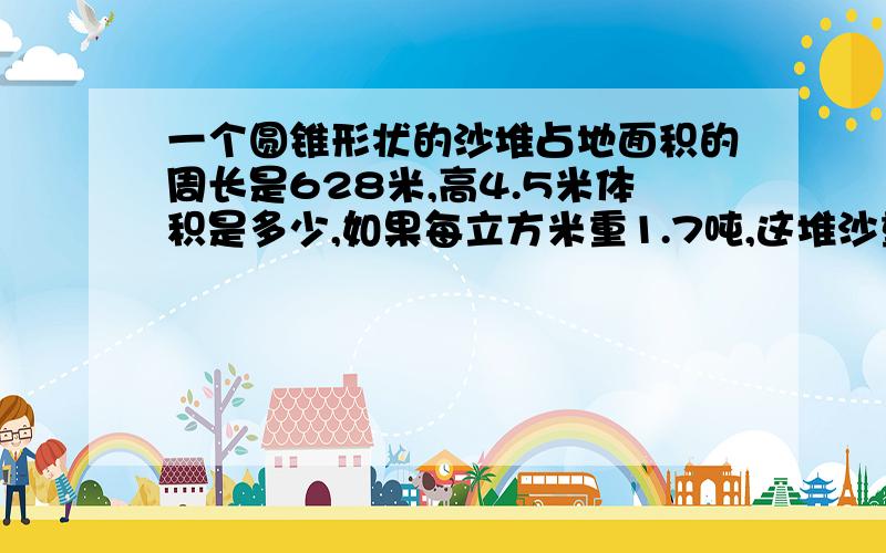 一个圆锥形状的沙堆占地面积的周长是628米,高4.5米体积是多少,如果每立方米重1.7吨,这堆沙重多少吨?