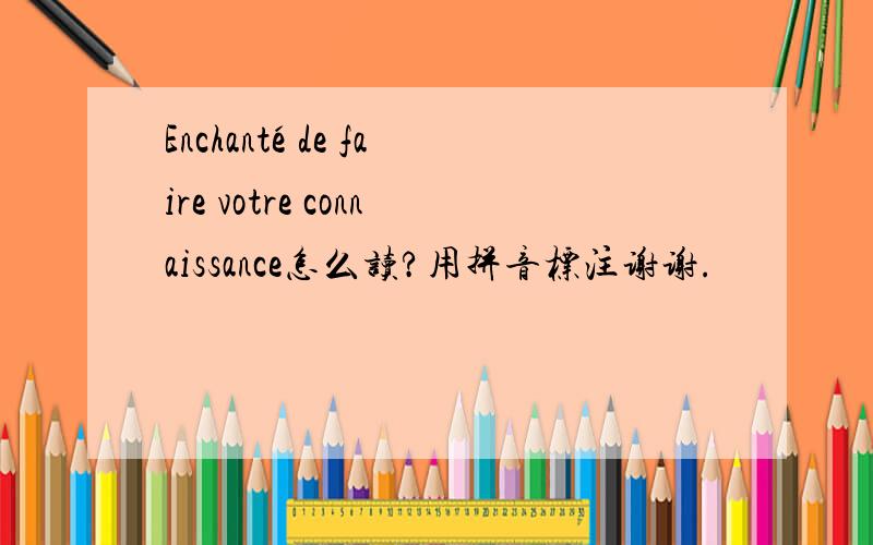 Enchanté de faire votre connaissance怎么读?用拼音标注谢谢.