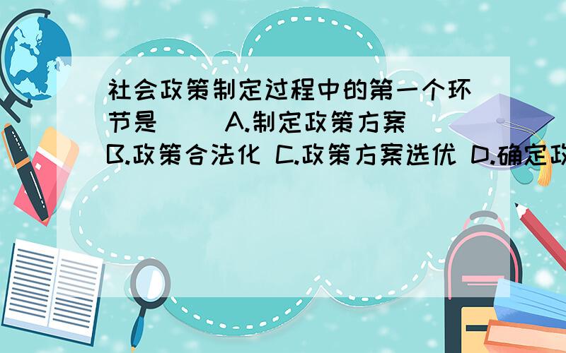 社会政策制定过程中的第一个环节是( )A.制定政策方案 B.政策合法化 C.政策方案选优 D.确定政策问题选哪个,