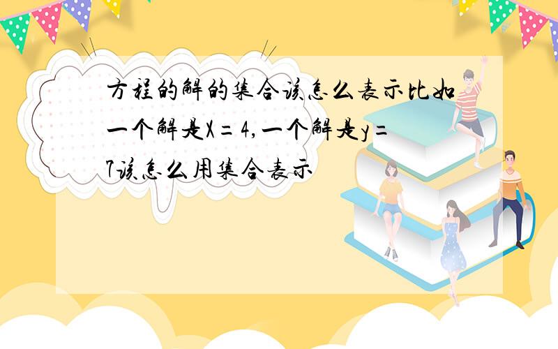 方程的解的集合该怎么表示比如一个解是X=4,一个解是y=7该怎么用集合表示