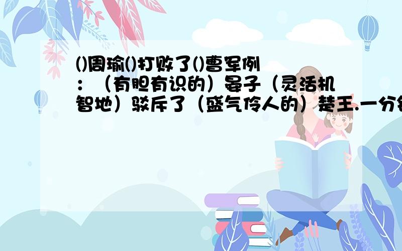 ()周瑜()打败了()曹军例：（有胆有识的）晏子（灵活机智地）驳斥了（盛气伶人的）楚王.一分钟内给答案.还有：（）冀中人民（）粉碎了（）“扫荡”